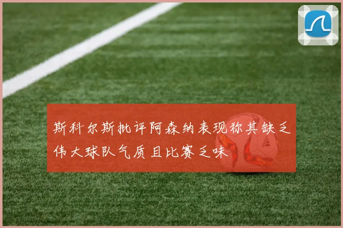 斯科尔斯批评阿森纳表现称其缺乏伟大球队气质且比赛乏味