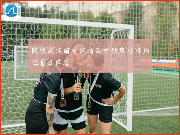 阿根廷提前晋级梅西将缺席对阵约旦首发阵容