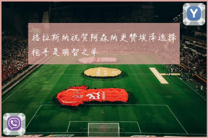 格拉斯纳祝贺阿森纳更赞埃泽选择枪手是明智之举
