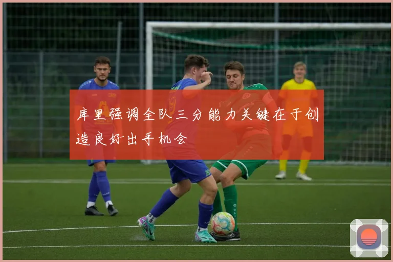 库里强调全队三分能力关键在于创造良好出手机会