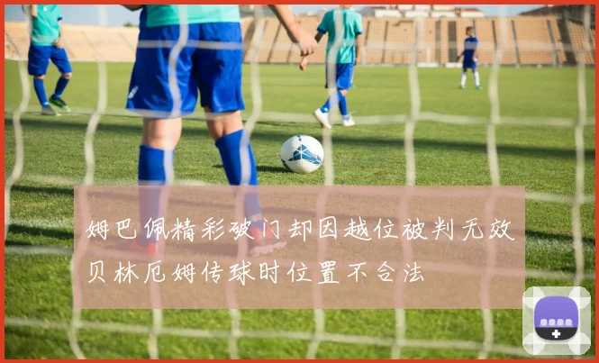 姆巴佩精彩破门却因越位被判无效贝林厄姆传球时位置不合法