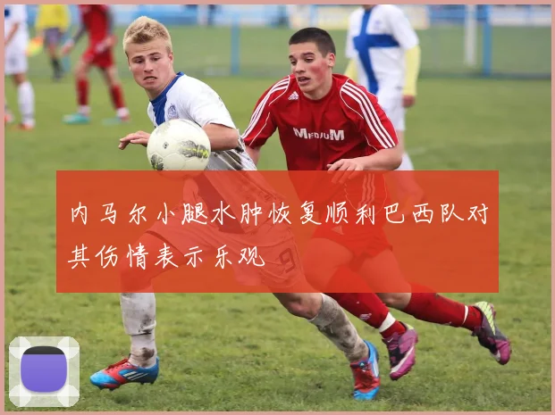 内马尔小腿水肿恢复顺利巴西队对其伤情表示乐观