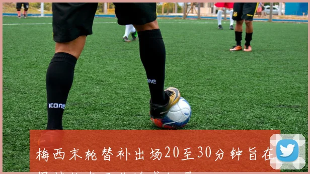 梅西末轮替补出场20至30分钟旨在保持状态而非追求纪录