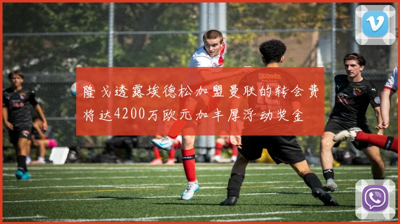隆戈透露埃德松加盟曼联的转会费将达4200万欧元加丰厚浮动奖金