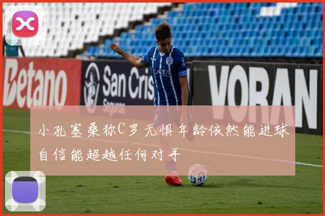 小孔塞桑称C罗无惧年龄依然能进球自信能超越任何对手