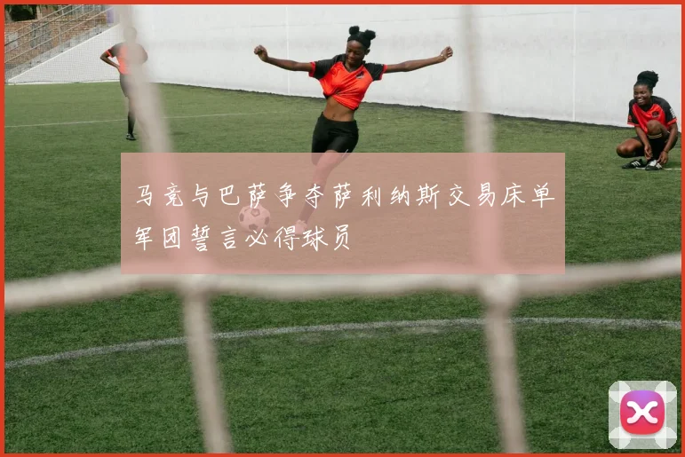 马竞与巴萨争夺萨利纳斯交易床单军团誓言必得球员