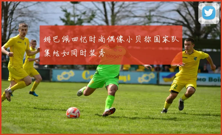 姆巴佩回忆时尚偶像小贝称国家队集结如同时装秀