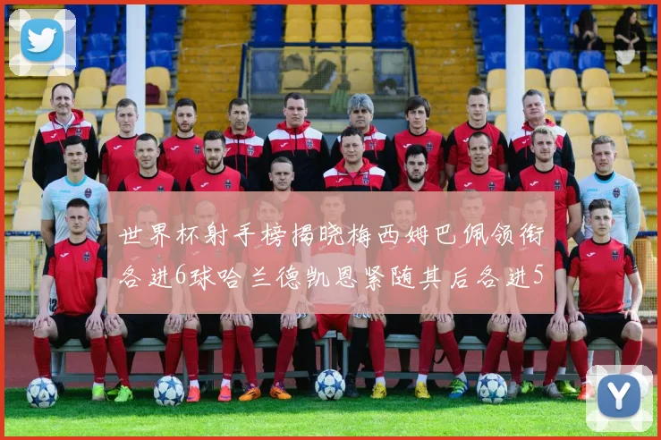 世界杯射手榜揭晓梅西姆巴佩领衔各进6球哈兰德凯恩紧随其后各进5球