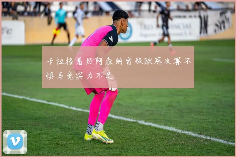卡拉格看好阿森纳晋级欧冠决赛不惧马竞实力不足