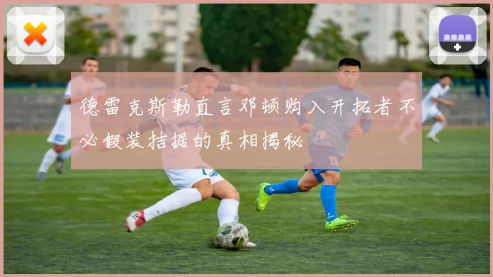 德雷克斯勒直言邓顿购入开拓者不必假装拮据的真相揭秘