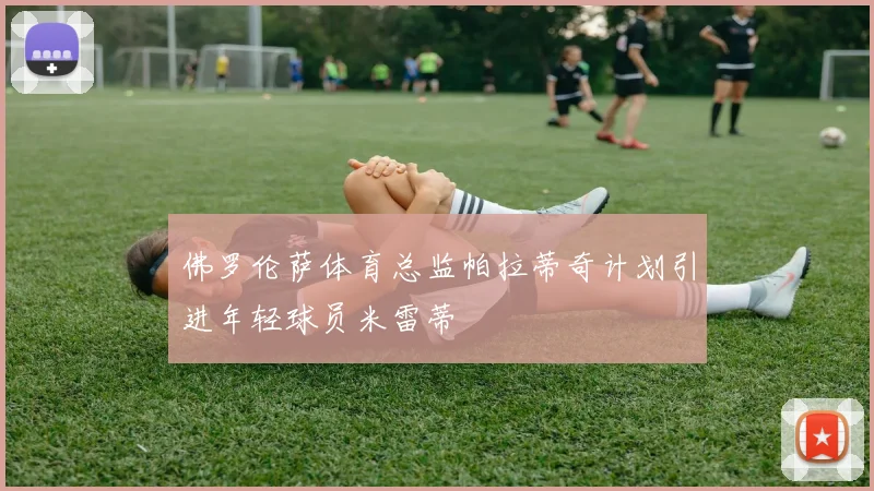 佛罗伦萨体育总监帕拉蒂奇计划引进年轻球员米雷蒂