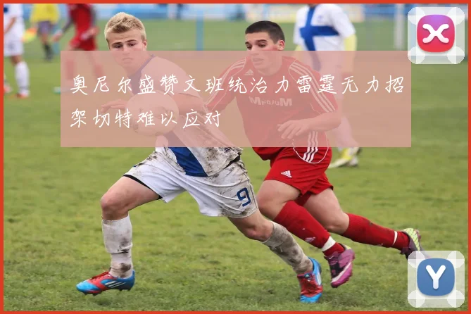 奥尼尔盛赞文班统治力雷霆无力招架切特难以应对
