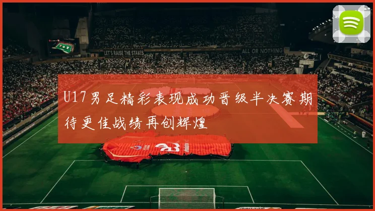 U17男足精彩表现成功晋级半决赛期待更佳战绩再创辉煌