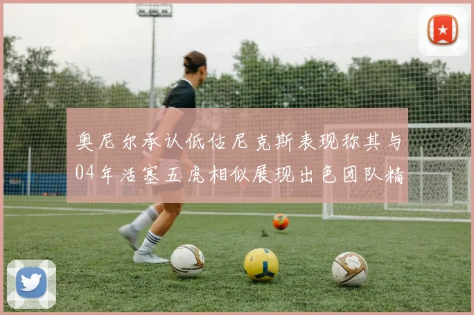 奥尼尔承认低估尼克斯表现称其与04年活塞五虎相似展现出色团队精神