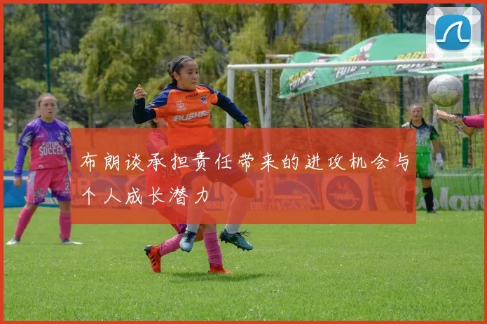 布朗谈承担责任带来的进攻机会与个人成长潜力